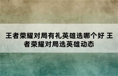 王者荣耀对局有礼英雄选哪个好 王者荣耀对局选英雄动态